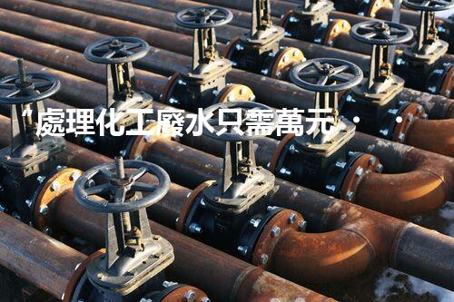 “處理化工廢水只需萬元，環(huán)保效益顯著提升！”